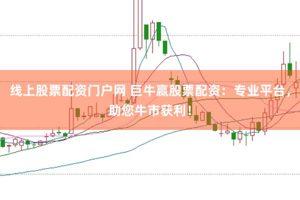 线上股票配资门户网 巨牛赢股票配资：专业平台，助您牛市获利！