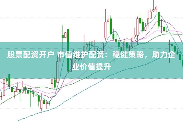 股票配资开户 市值维护配资：稳健策略，助力企业价值提升