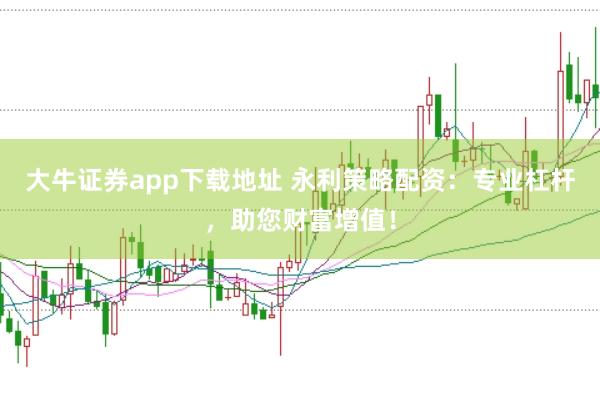 大牛证券app下载地址 永利策略配资：专业杠杆，助您财富增值！
