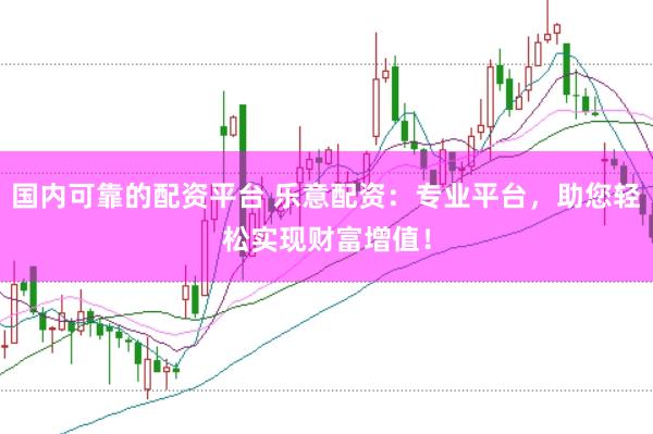 国内可靠的配资平台 乐意配资：专业平台，助您轻松实现财富增值！