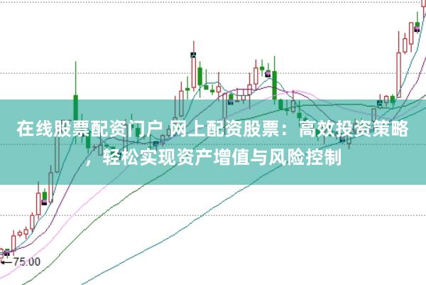 在线股票配资门户 网上配资股票：高效投资策略，轻松实现资产增值与风险控制