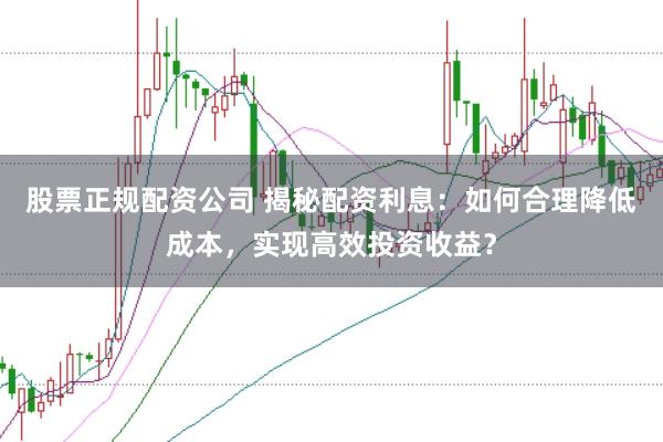 股票正规配资公司 揭秘配资利息：如何合理降低成本，实现高效投资收益？