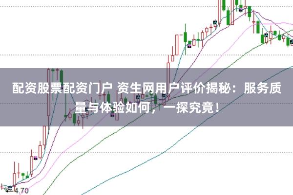 配资股票配资门户 资生网用户评价揭秘：服务质量与体验如何，一探究竟！
