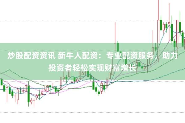 炒股配资资讯 新牛人配资：专业配资服务，助力投资者轻松实现财富增长