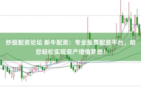 炒股配资论坛 新牛配资：专业股票配资平台，助您轻松实现资产增值梦想！