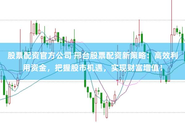 股票配资官方公司 邢台股票配资新策略：高效利用资金，把握股市机遇，实现财富增值！