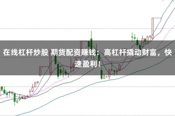 在线杠杆炒股 期货配资赚钱：高杠杆撬动财富，快速盈利！