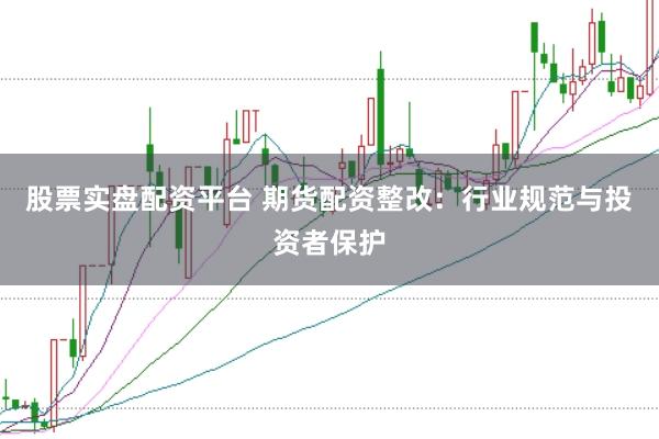 股票实盘配资平台 期货配资整改：行业规范与投资者保护