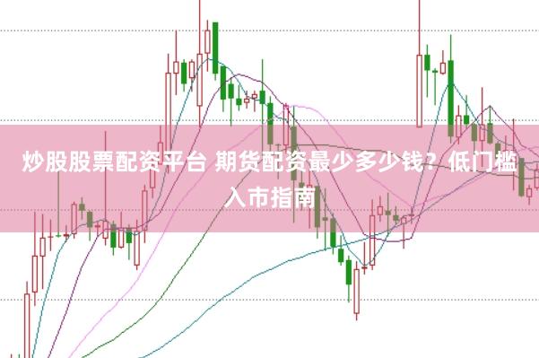炒股股票配资平台 期货配资最少多少钱？低门槛入市指南