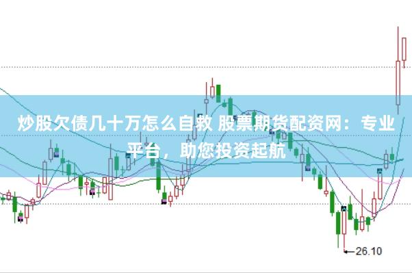 炒股欠债几十万怎么自救 股票期货配资网：专业平台，助您投资起航