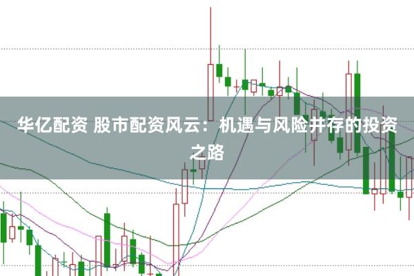 华亿配资 股市配资风云：机遇与风险并存的投资之路