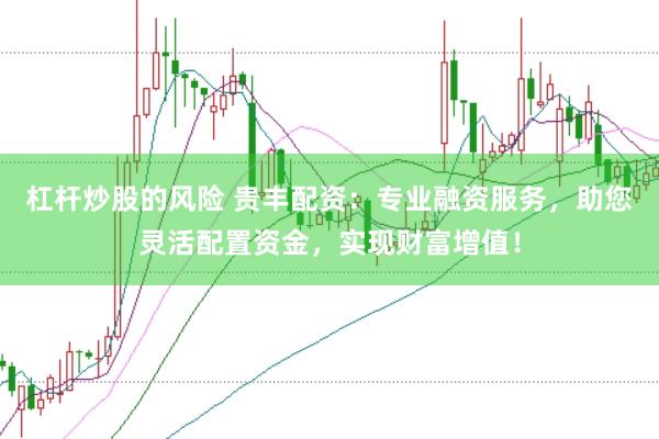 杠杆炒股的风险 贵丰配资：专业融资服务，助您灵活配置资金，实现财富增值！