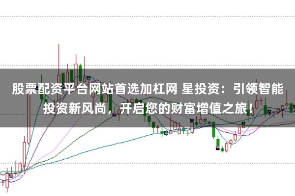 股票配资平台网站首选加杠网 星投资：引领智能投资新风尚，开启您的财富增值之旅！