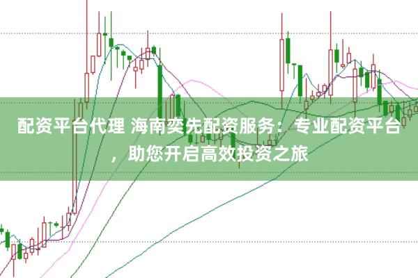 配资平台代理 海南奕先配资服务：专业配资平台，助您开启高效投资之旅