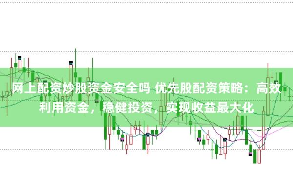 网上配资炒股资金安全吗 优先股配资策略：高效利用资金，稳健投资，实现收益最大化