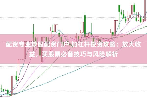 配资专业炒股配资门户 加杠杆投资攻略：放大收益，买股票必备技巧与风险解析
