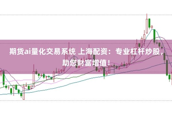 期货ai量化交易系统 上海配资：专业杠杆炒股，助您财富增值！