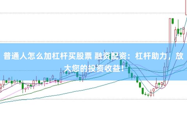 普通人怎么加杠杆买股票 融资配资：杠杆助力，放大您的投资收益！