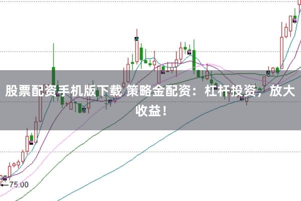 股票配资手机版下载 策略金配资：杠杆投资，放大收益！