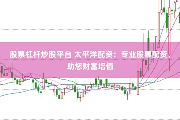 股票杠杆炒股平台 太平洋配资：专业股票配资，助您财富增值