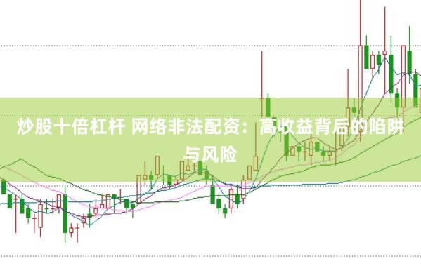 炒股十倍杠杆 网络非法配资：高收益背后的陷阱与风险