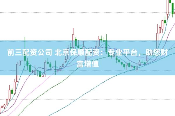 前三配资公司 北京保顺配资：专业平台，助您财富增值