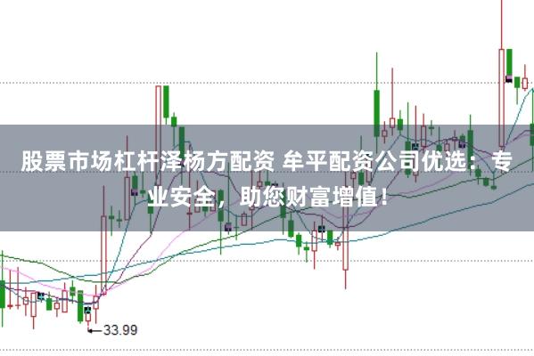 股票市场杠杆泽杨方配资 牟平配资公司优选：专业安全，助您财富增值！