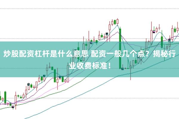 炒股配资杠杆是什么意思 配资一般几个点？揭秘行业收费标准！