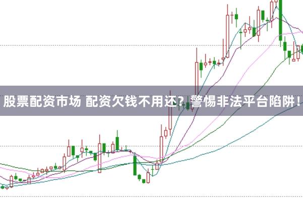 股票配资市场 配资欠钱不用还？警惕非法平台陷阱！