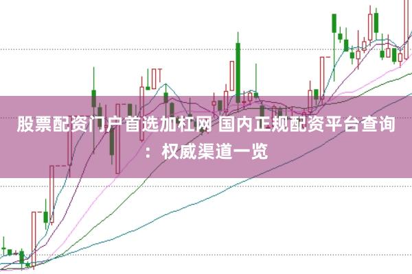 股票配资门户首选加杠网 国内正规配资平台查询：权威渠道一览