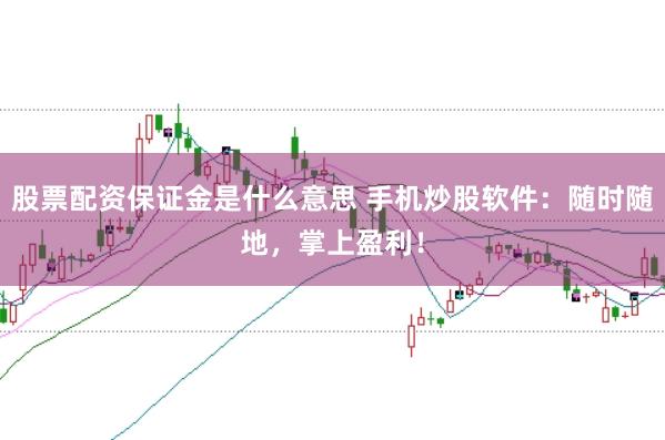 股票配资保证金是什么意思 手机炒股软件：随时随地，掌上盈利！