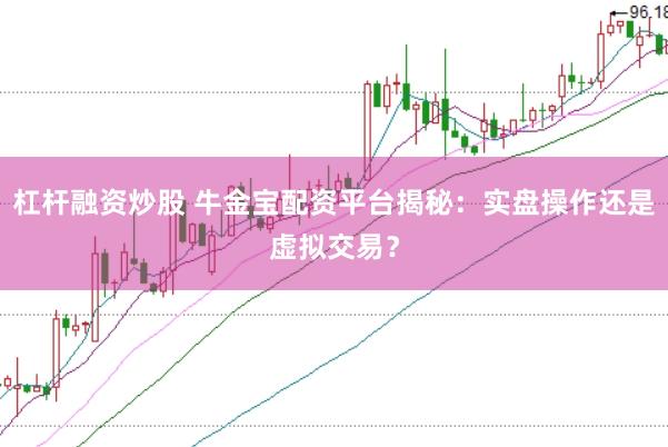 杠杆融资炒股 牛金宝配资平台揭秘：实盘操作还是虚拟交易？