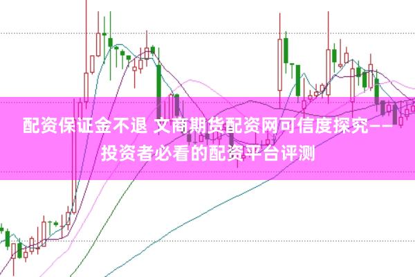 配资保证金不退 文商期货配资网可信度探究——投资者必看的配资平台评测