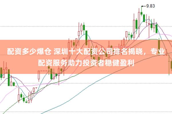 配资多少爆仓 深圳十大配资公司排名揭晓，专业配资服务助力投资者稳健盈利