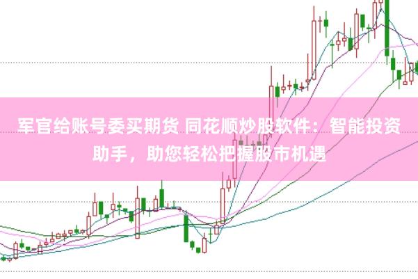 军官给账号委买期货 同花顺炒股软件：智能投资助手，助您轻松把握股市机遇