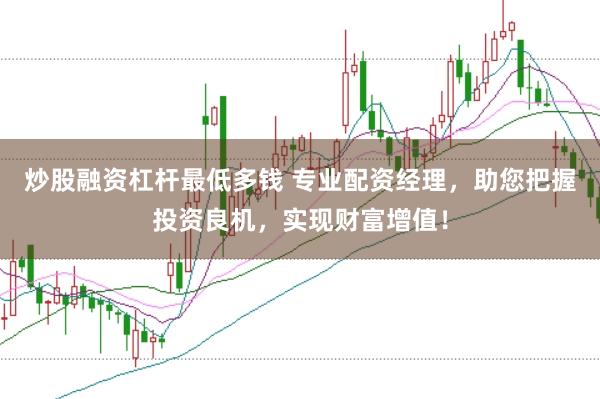 炒股融资杠杆最低多钱 专业配资经理，助您把握投资良机，实现财富增值！