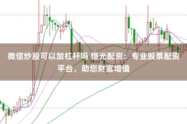 微信炒股可以加杠杆吗 恒光配资：专业股票配资平台，助您财富增值