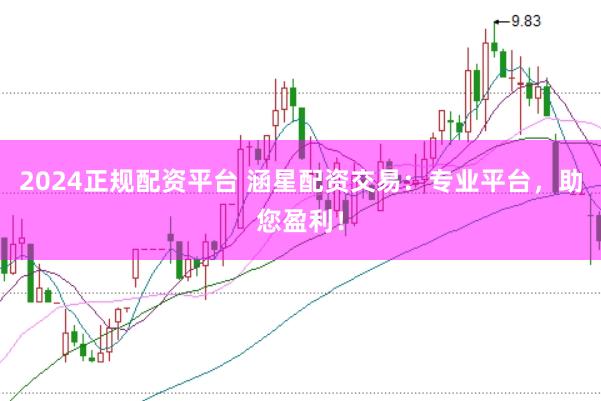 2024正规配资平台 涵星配资交易：专业平台，助您盈利！