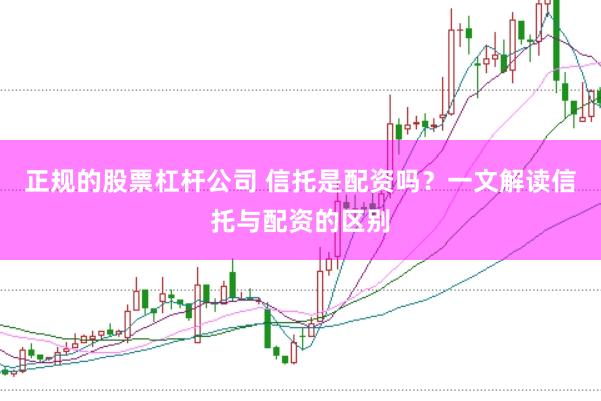 正规的股票杠杆公司 信托是配资吗？一文解读信托与配资的区别