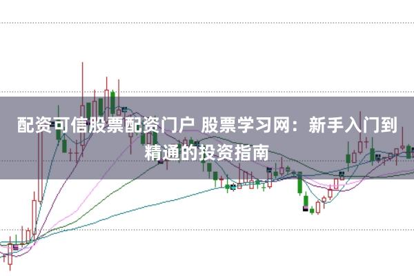 配资可信股票配资门户 股票学习网：新手入门到精通的投资指南