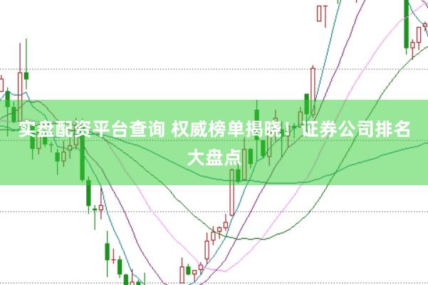 实盘配资平台查询 权威榜单揭晓！证券公司排名大盘点