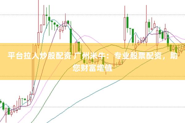 平台拉人炒股配资 广州米牛：专业股票配资，助您财富增值