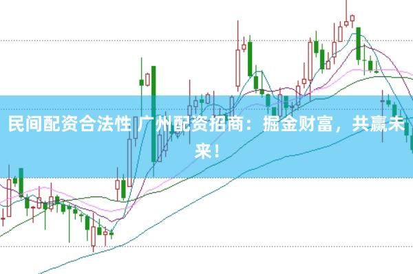 民间配资合法性 广州配资招商：掘金财富，共赢未来！