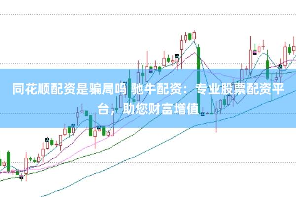 同花顺配资是骗局吗 驰牛配资：专业股票配资平台，助您财富增值