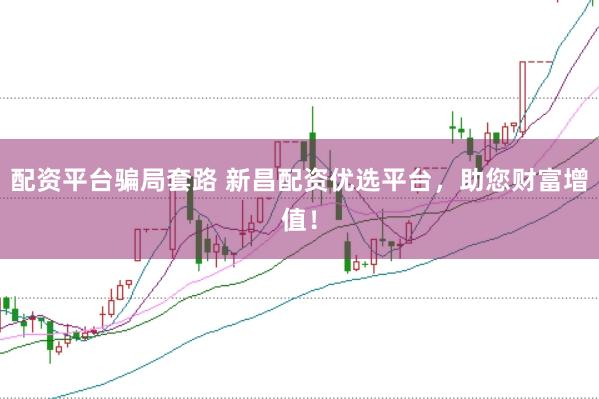配资平台骗局套路 新昌配资优选平台，助您财富增值！