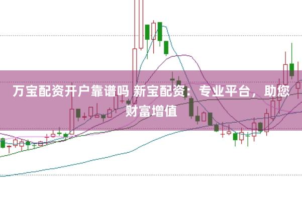 万宝配资开户靠谱吗 新宝配资：专业平台，助您财富增值