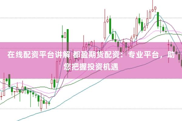 在线配资平台讲解 都盈期货配资：专业平台，助您把握投资机遇