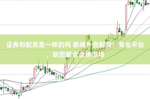 证券和配资是一样的吗 都城外盘配资：专业平台，助您掘金全球市场