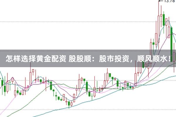 怎样选择黄金配资 股股顺：股市投资，顺风顺水！