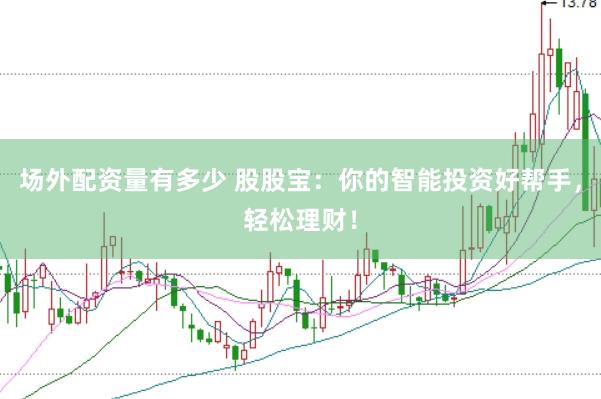 场外配资量有多少 股股宝：你的智能投资好帮手，轻松理财！